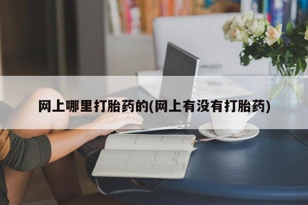 打胎药微信上哪里买网上哪里打胎药的(网上有没有打胎药)