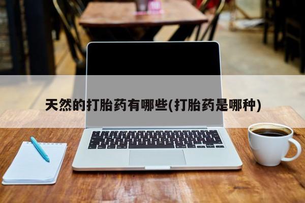 打胎药微信上哪里买天然的打胎药有哪些(打胎药是哪种)
