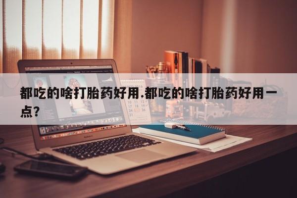 打胎药微信上哪里买都吃的啥打胎药好用.都吃的啥打胎药好用一点？