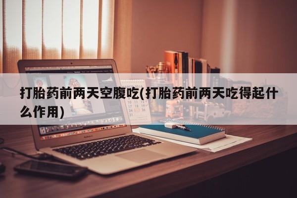 打胎药微信上哪里买打胎药前两天空腹吃(打胎药前两天吃得起什么作用)