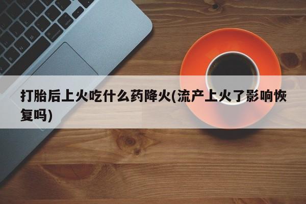 打胎药微信上哪里买打胎后上火吃什么药降火(流产上火了影响恢复吗)