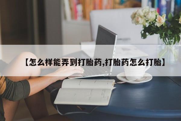 打胎药微信上哪里买【怎么样能弄到打胎药,打胎药怎么打胎】