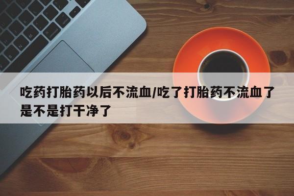 打胎药微信上哪里买吃药打胎药以后不流血/吃了打胎药不流血了是不是打干净了