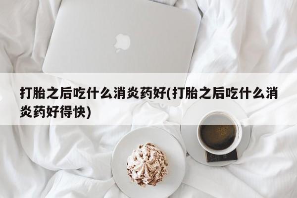 打胎药微信上哪里买打胎之后吃什么消炎药好(打胎之后吃什么消炎药好得快)