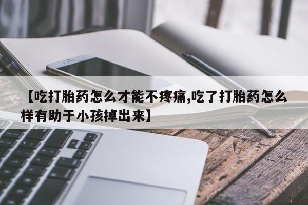 打胎药微信上哪里买【吃打胎药怎么才能不疼痛,吃了打胎药怎么样有助于小孩掉出来】