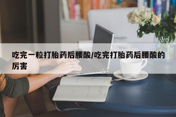 打胎药微信上哪里买吃完一粒打胎药后腰酸/吃完打胎药后腰酸的厉害