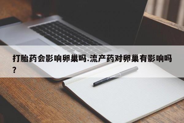 打胎药微信上哪里买打胎药会影响卵巢吗.流产药对卵巢有影响吗？