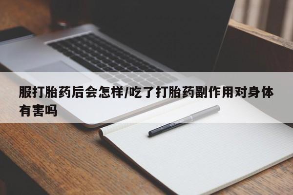 打胎药微信上哪里买服打胎药后会怎样/吃了打胎药副作用对身体有害吗
