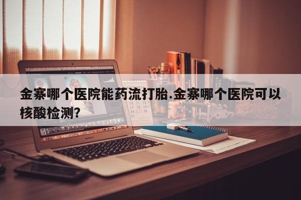 打胎药微信上哪里买金寨哪个医院能药流打胎.金寨哪个医院可以核酸检测？