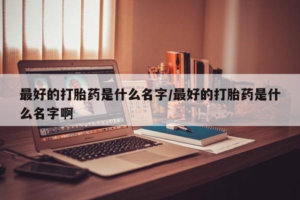 打胎药微信上哪里买最好的打胎药是什么名字/最好的打胎药是什么名字啊