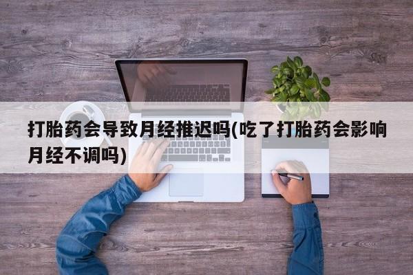 打胎药微信上哪里买打胎药会导致月经推迟吗(吃了打胎药会影响月经不调吗)