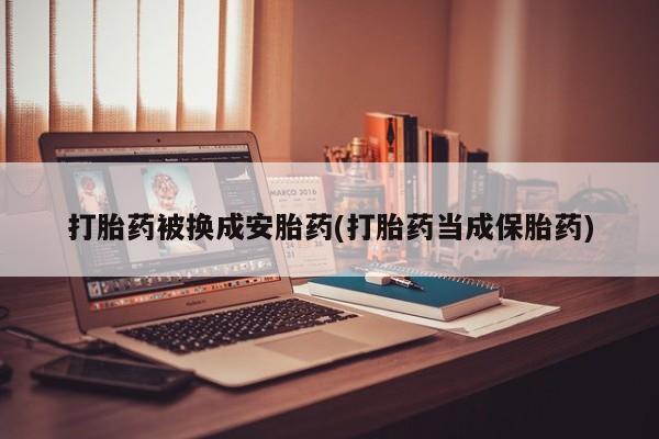 打胎药微信上哪里买打胎药被换成安胎药(打胎药当成保胎药)