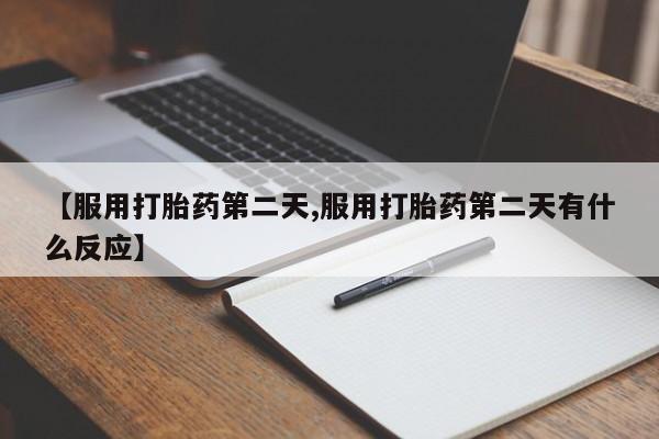 打胎药微信上哪里买【服用打胎药第二天,服用打胎药第二天有什么反应】