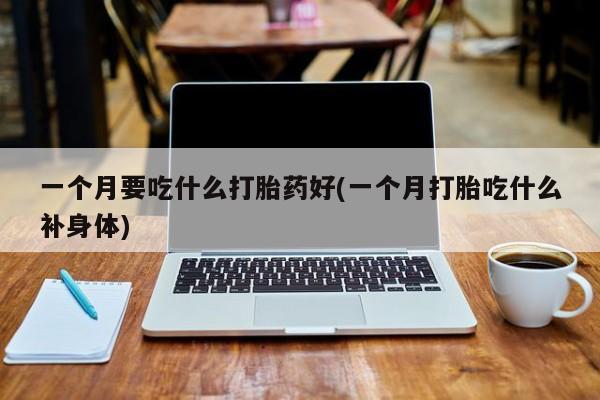 打胎药微信上哪里买一个月要吃什么打胎药好(一个月打胎吃什么补身体)