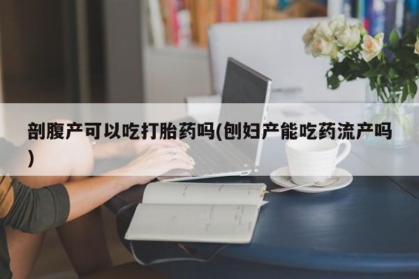 打胎药微信上哪里买剖腹产可以吃打胎药吗(刨妇产能吃药流产吗)