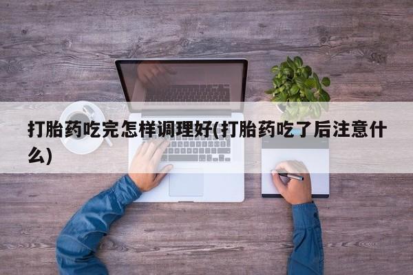 打胎药微信上哪里买打胎药吃完怎样调理好(打胎药吃了后注意什么)