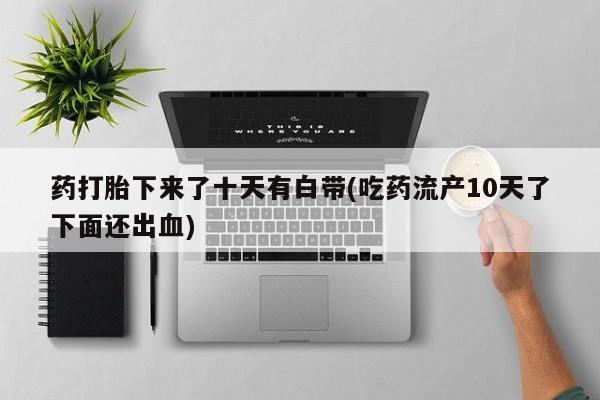 打胎药微信上哪里买药打胎下来了十天有白带(吃药流产10天了下面还出血)