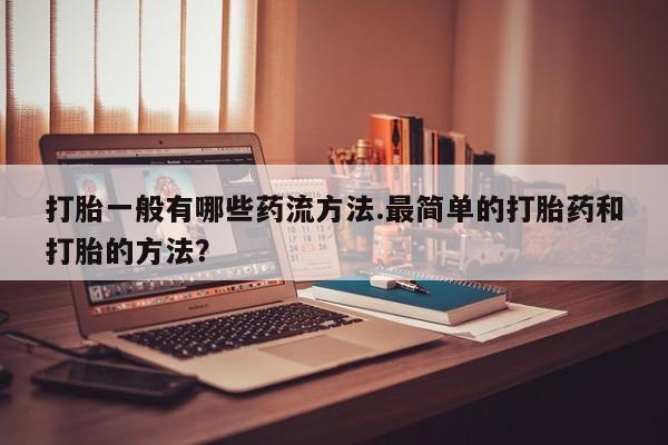 打胎药微信上哪里买打胎一般有哪些药流方法.最简单的打胎药和打胎的方法？