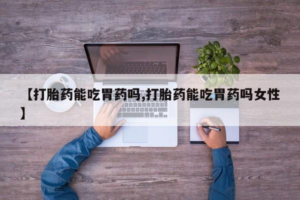 打胎药微信上哪里买【打胎药能吃胃药吗,打胎药能吃胃药吗女性】