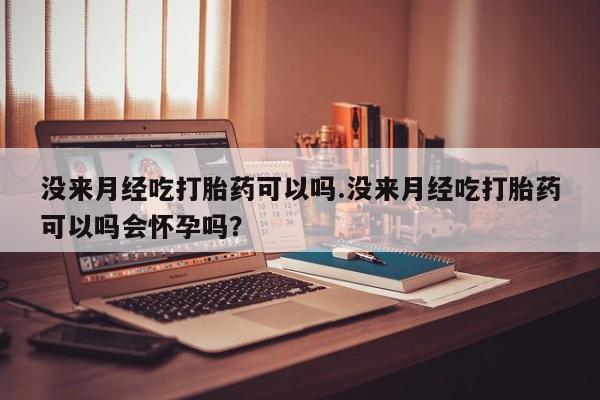 打胎药微信上哪里买没来月经吃打胎药可以吗.没来月经吃打胎药可以吗会怀孕吗？