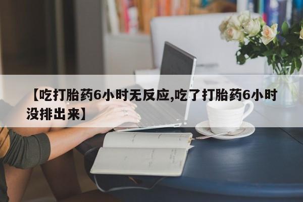 打胎药微信上哪里买【吃打胎药6小时无反应,吃了打胎药6小时没排出来】