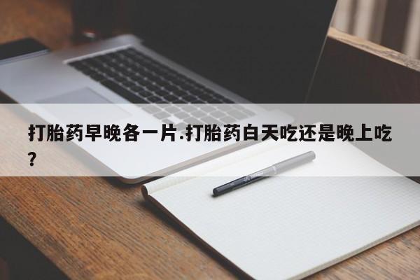 打胎药微信上哪里买打胎药早晚各一片.打胎药白天吃还是晚上吃？
