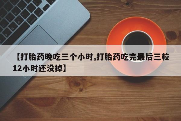 打胎药微信上哪里买【打胎药晚吃三个小时,打胎药吃完最后三粒12小时还没掉】