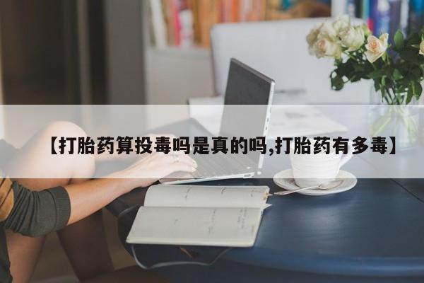 打胎药微信上哪里买【打胎药算投毒吗是真的吗,打胎药有多毒】