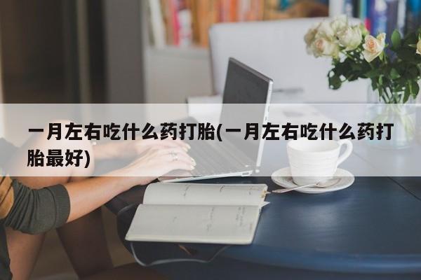 打胎药微信上哪里买一月左右吃什么药打胎(一月左右吃什么药打胎最好)