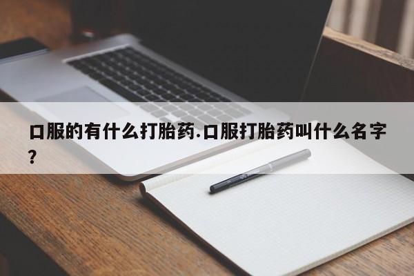 打胎药微信上哪里买口服的有什么打胎药.口服打胎药叫什么名字？