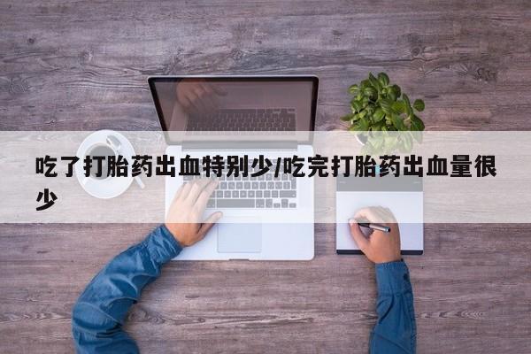 打胎药微信上哪里买吃了打胎药出血特别少/吃完打胎药出血量很少