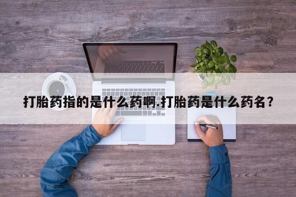 打胎药微信上哪里买打胎药指的是什么药啊.打胎药是什么药名？