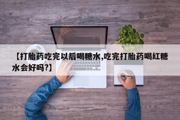 打胎药微信上哪里买【打胎药吃完以后喝糖水,吃完打胎药喝红糖水会好吗?】