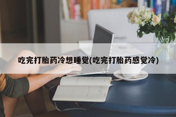 打胎药微信上哪里买吃完打胎药冷想睡觉(吃完打胎药感觉冷)