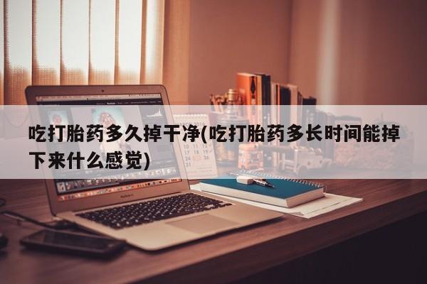 打胎药微信上哪里买吃打胎药多久掉干净(吃打胎药多长时间能掉下来什么感觉)