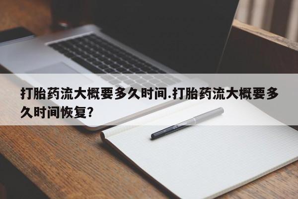 打胎药微信上哪里买打胎药流大概要多久时间.打胎药流大概要多久时间恢复？