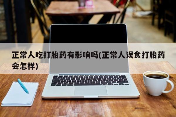 打胎药微信上哪里买正常人吃打胎药有影响吗(正常人误食打胎药会怎样)