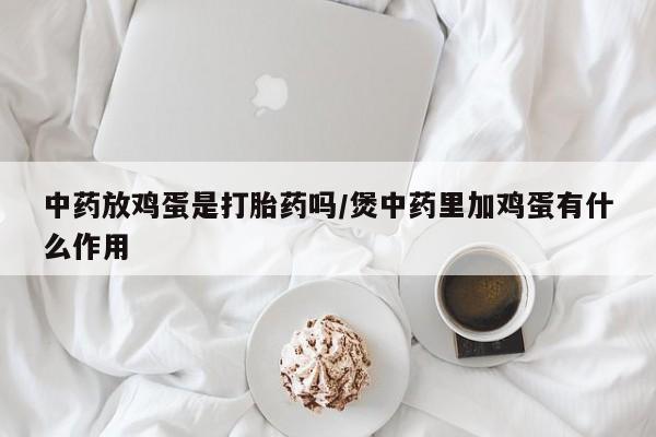 打胎药微信上哪里买中药放鸡蛋是打胎药吗/煲中药里加鸡蛋有什么作用