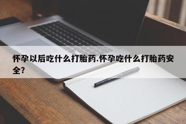 打胎药微信上哪里买怀孕以后吃什么打胎药.怀孕吃什么打胎药安全？