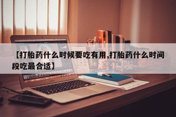 打胎药微信上哪里买【打胎药什么时候要吃有用,打胎药什么时间段吃最合适】
