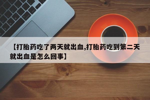 打胎药微信上哪里买【打胎药吃了两天就出血,打胎药吃到第二天就出血是怎么回事】