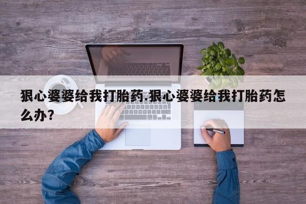 打胎药微信上哪里买狠心婆婆给我打胎药.狠心婆婆给我打胎药怎么办？