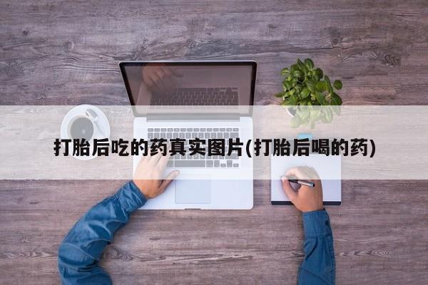 打胎药微信上哪里买打胎后吃的药真实图片(打胎后喝的药)