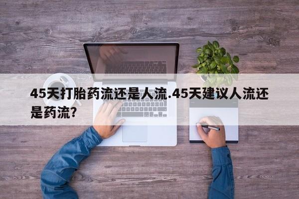 打胎药微信上哪里买45天打胎药流还是人流.45天建议人流还是药流？