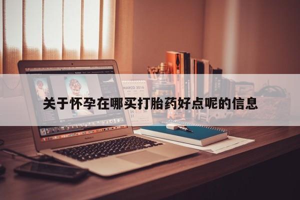 打胎药微信上哪里买关于怀孕在哪买打胎药好点呢的信息