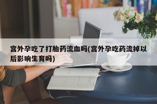 打胎药微信上哪里买宫外孕吃了打胎药流血吗(宫外孕吃药流掉以后影响生育吗)