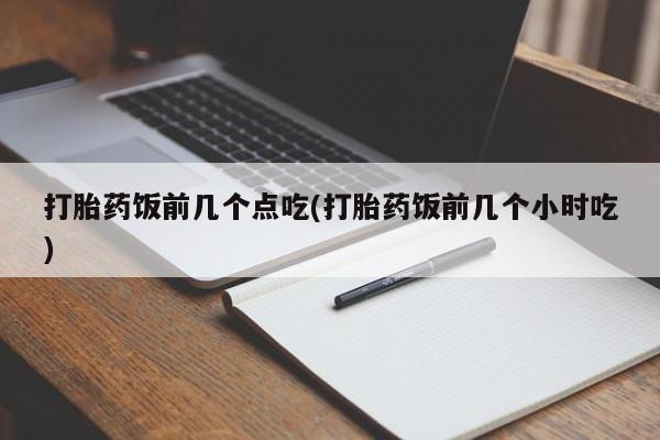 打胎药微信上哪里买打胎药饭前几个点吃(打胎药饭前几个小时吃)
