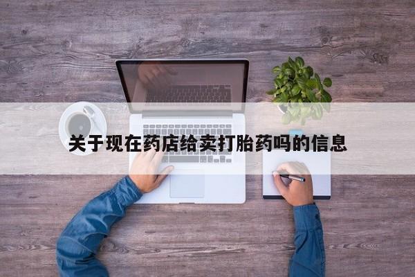 打胎药微信上哪里买关于现在药店给卖打胎药吗的信息