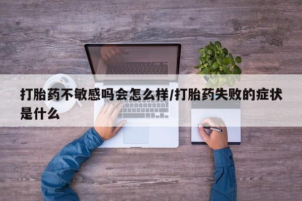 打胎药微信上哪里买打胎药不敏感吗会怎么样/打胎药失败的症状是什么