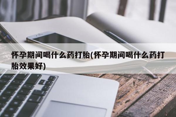 打胎药微信上哪里买怀孕期间喝什么药打胎(怀孕期间喝什么药打胎效果好)